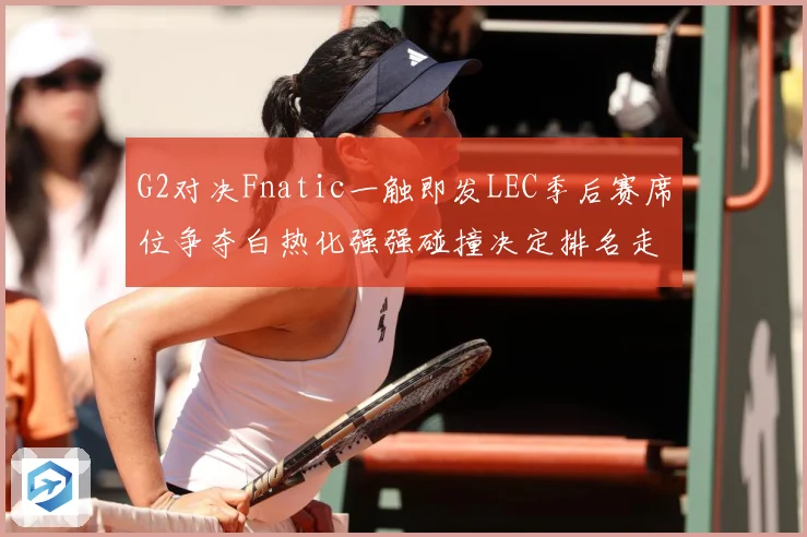 G2对决Fnatic一触即发LEC季后赛席位争夺白热化强强碰撞决定排名走势-深度解析