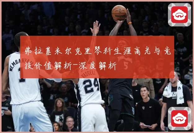 弗拉基米尔克里琴科生涯高光与竞技价值解析-深度解析