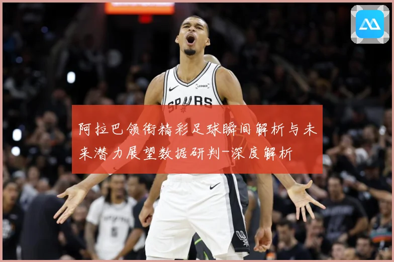 阿拉巴领衔精彩足球瞬间解析与未来潜力展望数据研判-深度解析