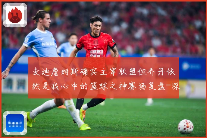 麦迪詹姆斯确实主宰联盟但乔丹依然是我心中的篮球之神赛场复盘-深度解析