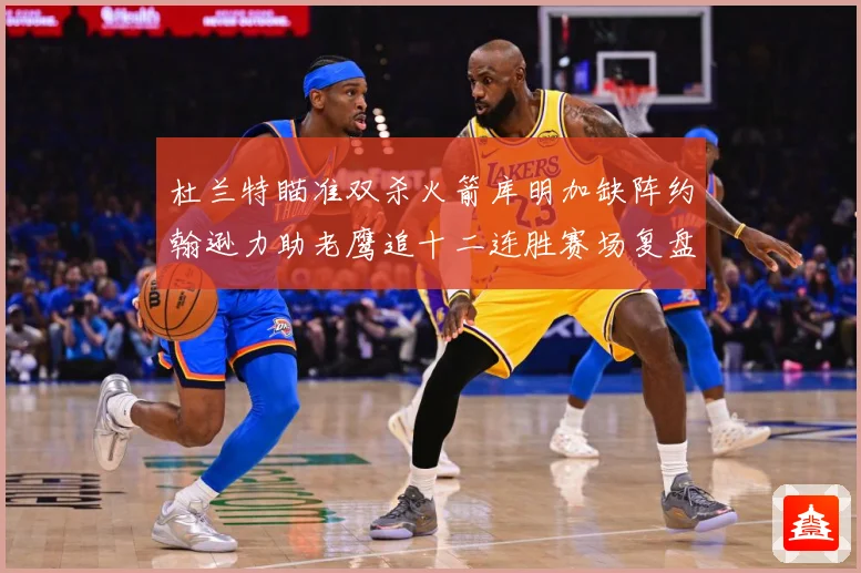 杜兰特瞄准双杀火箭库明加缺阵约翰逊力助老鹰追十二连胜赛场复盘-深度解析