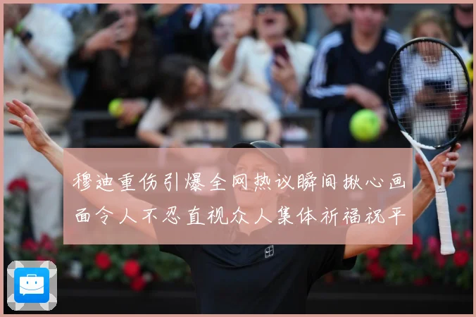 穆迪重伤引爆全网热议瞬间揪心画面令人不忍直视众人集体祈福祝平成长观察-深度解析