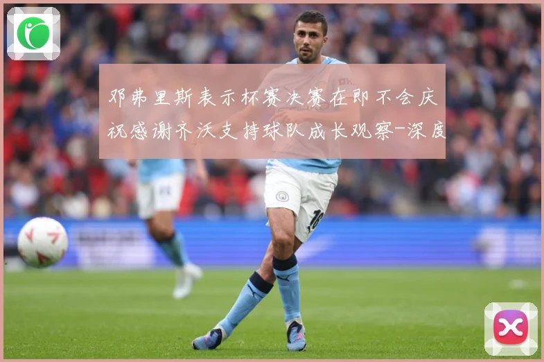 邓弗里斯表示杯赛决赛在即不会庆祝感谢齐沃支持球队成长观察-深度解析