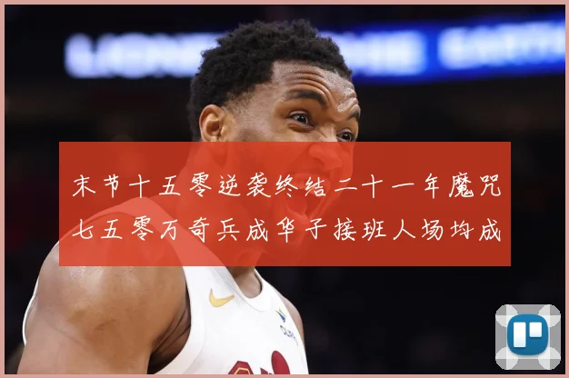 末节十五零逆袭终结二十一年魔咒七五零万奇兵成华子接班人场均成长观察-深度解析