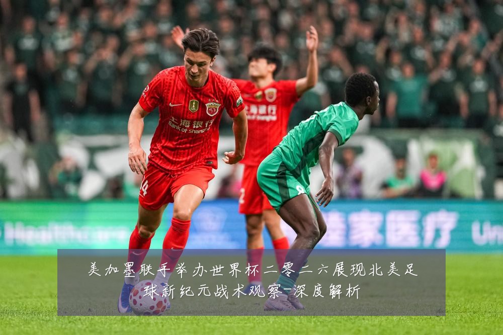美加墨联手举办世界杯二零二六展现北美足球新纪元战术观察-深度解析