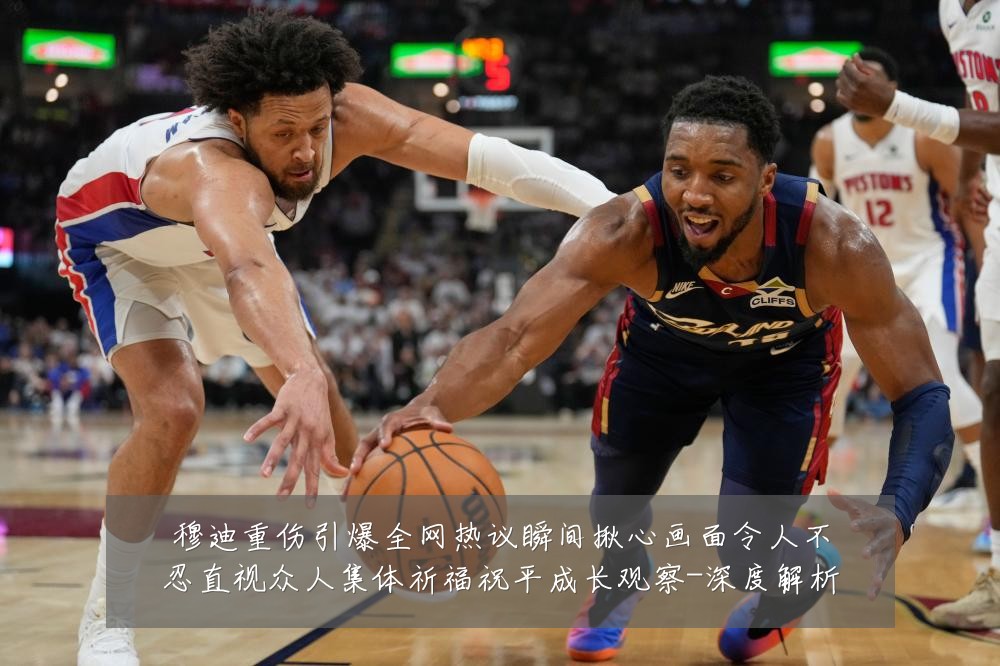 穆迪重伤引爆全网热议瞬间揪心画面令人不忍直视众人集体祈福祝平成长观察-深度解析