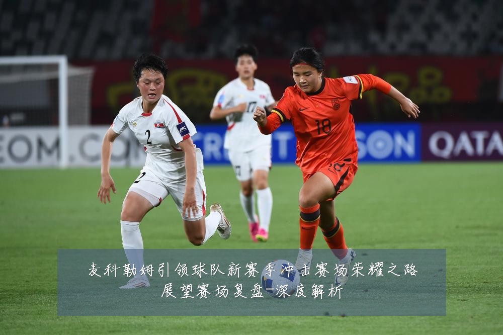 麦科勒姆引领球队新赛季冲击赛场荣耀之路展望赛场复盘-深度解析