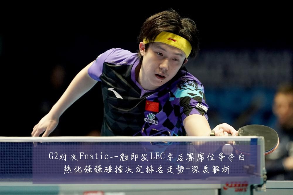 G2对决Fnatic一触即发LEC季后赛席位争夺白热化强强碰撞决定排名走势-深度解析