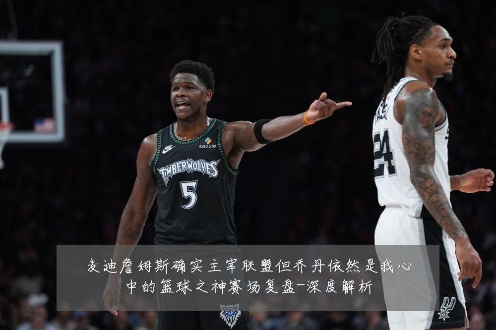 麦迪詹姆斯确实主宰联盟但乔丹依然是我心中的篮球之神赛场复盘-深度解析