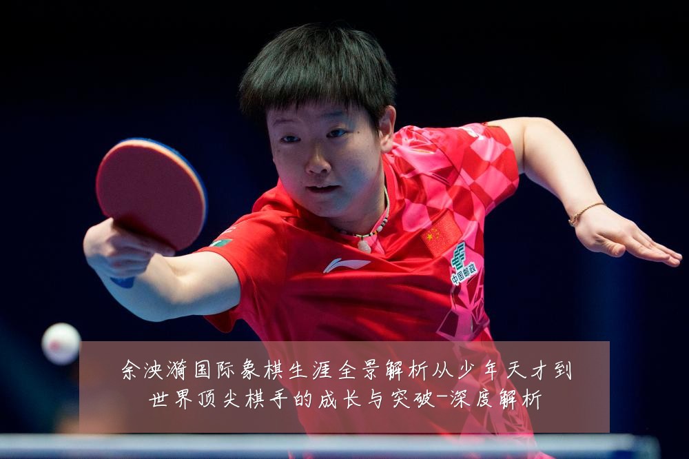 余泱漪国际象棋生涯全景解析从少年天才到世界顶尖棋手的成长与突破-深度解析